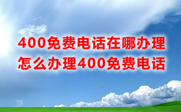 免費400電話辦理在哪里辦理，怎么辦理