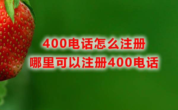 哪里可以注冊400電話，400電話怎么注冊？