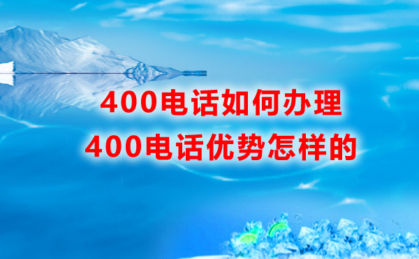 如何辦理400電話，400電話的優(yōu)勢(shì)是怎樣的