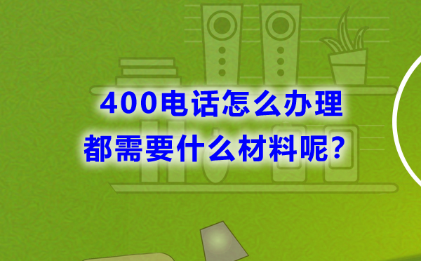 400電話怎么辦理，都需要什么材料呢？